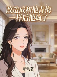 改造成和他青梅一样后他疯了