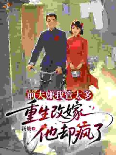 前夫嫌我管太多，重生改嫁他疯了