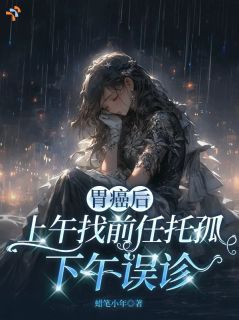 胃癌后上午找前任托孤,下午误诊