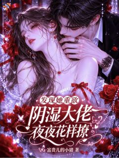 发现她重欲,阴湿大佬夜夜花样撩