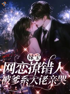 妹宝网恋撩错人，被爹系大佬亲哭