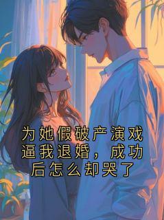 为她假破产演戏逼我退婚,成功后怎么却哭了