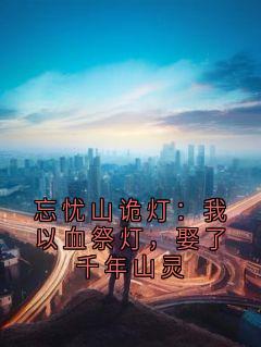 忘忧山诡灯:我以血祭灯,娶了千年山灵