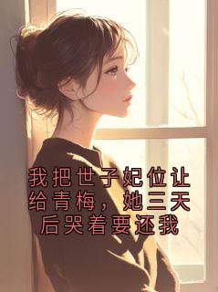 我把世子妃位让给青梅，她三天后哭着要还我