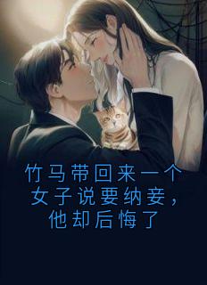 竹马带回来一个女子说要纳妾,他却后悔了