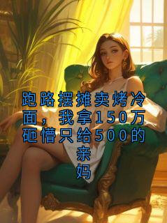 跑路摆摊卖烤冷面，我拿150万砸懵只给500的亲妈