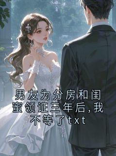 男友为分房和闺蜜领证三年后,我不等了txt