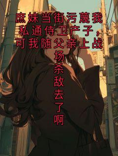 庶妹当街污蔑我私通侍卫产子，可我随父亲上战场杀敌去了啊