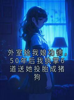 外室抢我娘功德,50年后我执掌6道送她投胎成猪狗