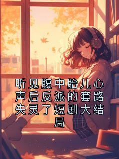 听见腹中胎儿心声后反派的套路失灵了短剧大结局