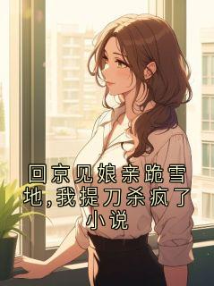 回京见娘亲跪雪地,我提刀杀疯了小说