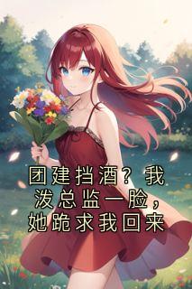 团建挡酒?我泼总监一脸,她跪求我回来