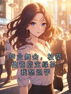 毕业舞会,校草他爸指定绿茶,我怒退学